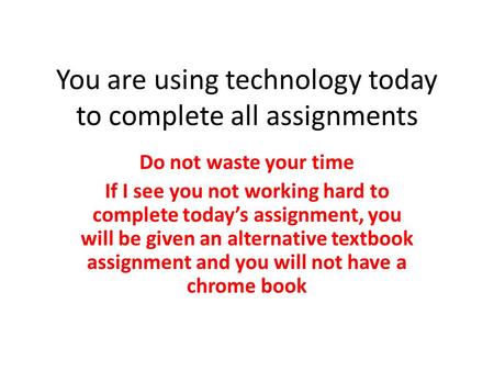 You are using technology today to complete all assignments Do not waste your time If I see you not working hard to complete today’s assignment, you will.