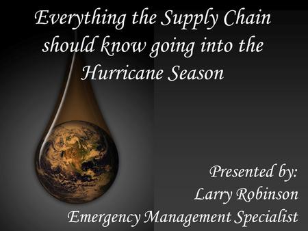 Everything the Supply Chain should know going into the Hurricane Season Presented by: Larry Robinson Emergency Management Specialist.