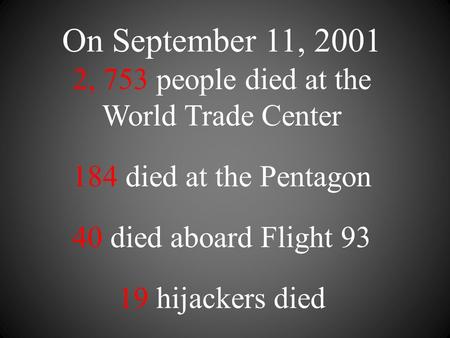On September 11, 2001 2, 753 people died at the World Trade Center 184 died at the Pentagon 40 died aboard Flight 93 19 hijackers died.