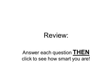 Review: Answer each question THEN click to see how smart you are!
