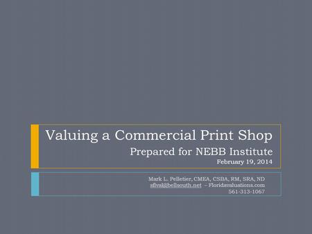 Valuing a Commercial Print Shop Prepared for NEBB Institute February 19, 2014 Mark L. Pelletier, CMEA, CSBA, RM, SRA, ND – Floridavaluations.com.