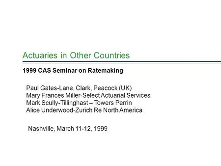 Actuaries in Other Countries 1999 CAS Seminar on Ratemaking Paul Gates-Lane, Clark, Peacock (UK) Mary Frances Miller-Select Actuarial Services Mark Scully-Tillinghast.