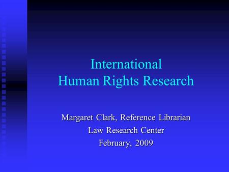International Human Rights Research Margaret Clark, Reference Librarian Law Research Center February, 2009.