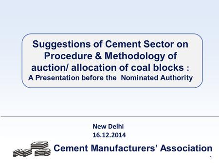 1 Cement Manufacturers’ Association New Delhi 16.12.2014 Suggestions of Cement Sector on Procedure & Methodology of auction/ allocation of coal blocks.