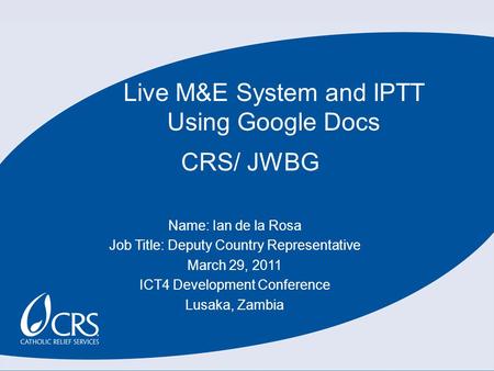 CRS/ JWBG Name: Ian de la Rosa Job Title: Deputy Country Representative March 29, 2011 ICT4 Development Conference Lusaka, Zambia Live M&E System and IPTT.