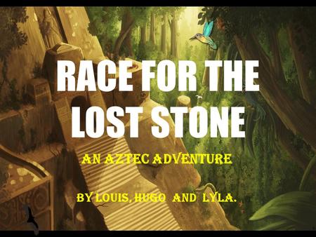RACE FOR THE LOST STONE An Aztec Adventure BY Louis, Hugo and lyla.