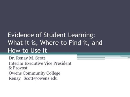 Evidence of Student Learning: What it is, Where to Find it, and How to Use It Dr. Renay M. Scott Interim Executive Vice President & Provost Owens Community.