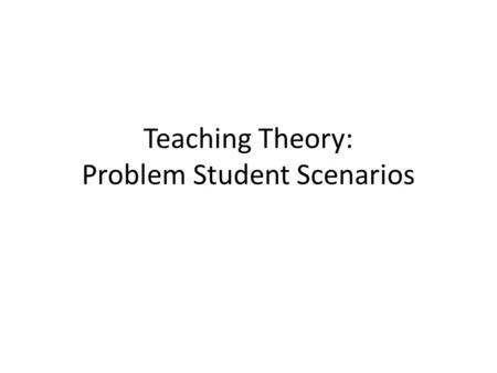 Teaching Theory: Problem Student Scenarios. Use the following scenarios to determine how you would deal with these in a classroom situation Take a chance.