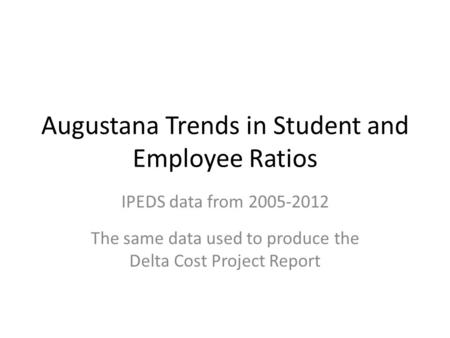 Augustana Trends in Student and Employee Ratios IPEDS data from 2005-2012 The same data used to produce the Delta Cost Project Report.