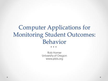 Computer Applications for Monitoring Student Outcomes: Behavior Rob Horner University of Oregon www.pbis.org.