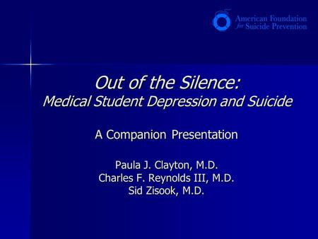 Out of the Silence: Medical Student Depression and Suicide A Companion Presentation Paula J. Clayton, M.D. Charles F. Reynolds III, M.D. Sid Zisook, M.D.