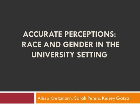 ACCURATE PERCEPTIONS: RACE AND GENDER IN THE UNIVERSITY SETTING Alissa Kretzmann, Sarah Peters, Kelsey Gatza.