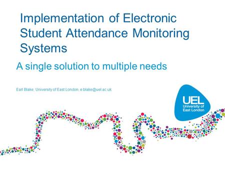 Implementation of Electronic Student Attendance Monitoring Systems A single solution to multiple needs Earl Blake, University of East London,