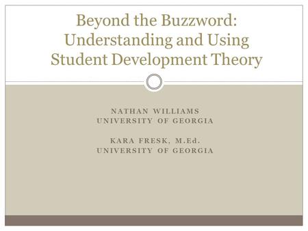 NATHAN WILLIAMS UNIVERSITY OF GEORGIA KARA FRESK, M.Ed. UNIVERSITY OF GEORGIA Beyond the Buzzword: Understanding and Using Student Development Theory.