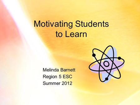 Motivating Students to Learn Melinda Barnett Region 5 ESC Summer 2012.
