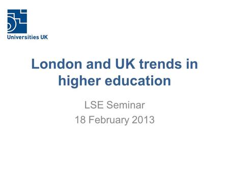 London and UK trends in higher education LSE Seminar 18 February 2013.