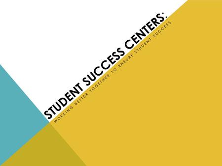 STUDENT SUCCESS CENTERS : WORKING BETTER TOGETHER TO ENSURE STUDENT SUCCESS.