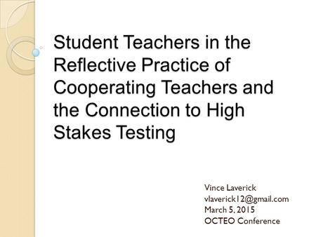 Student Teachers in the Reflective Practice of Cooperating Teachers and the Connection to High Stakes Testing Vince Laverick March.
