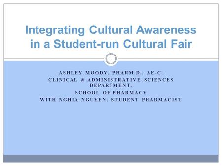 ASHLEY MOODY, PHARM.D., AE-C, CLINICAL & ADMINISTRATIVE SCIENCES DEPARTMENT, SCHOOL OF PHARMACY WITH NGHIA NGUYEN, STUDENT PHARMACIST Integrating Cultural.
