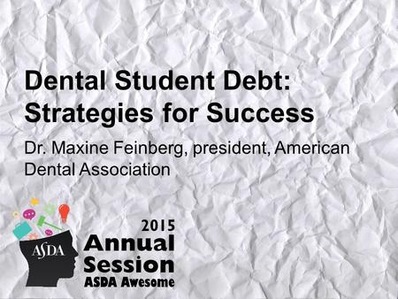 Dental Student Debt: Strategies for Success Dr. Maxine Feinberg, president, American Dental Association.