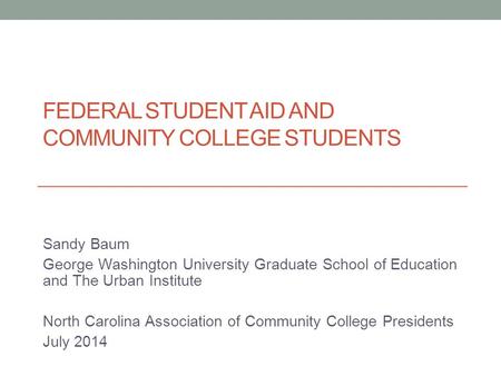 FEDERAL STUDENT AID AND COMMUNITY COLLEGE STUDENTS Sandy Baum George Washington University Graduate School of Education and The Urban Institute North Carolina.
