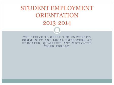 “WE STRIVE TO OFFER THE UNIVERSITY COMMUNITY AND LOCAL EMPLOYERS AN EDUCATED, QUALIFIED AND MOTIVATED WORK FORCE!” STUDENT EMPLOYMENT ORIENTATION 2013-2014.