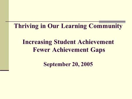 Thriving in Our Learning Community Increasing Student Achievement Fewer Achievement Gaps September 20, 2005.