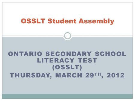 ONTARIO SECONDARY SCHOOL LITERACY TEST (OSSLT) THURSDAY, MARCH 29 TH, 2012 OSSLT Student Assembly.