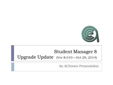 Student Manager 8 Upgrade Update (Ver 8.010 – Oct 29, 2014) An ACEware Presentation.