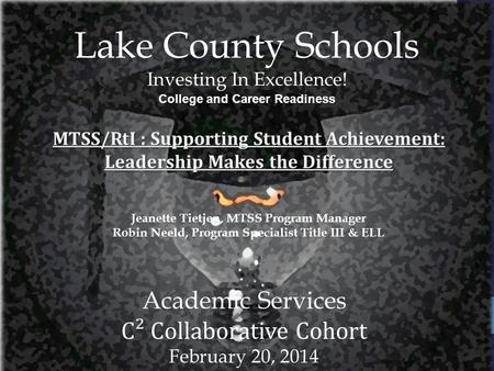 Lake County Schools Investing In Excellence! College and Career Readiness Academic Services C² Collaborative Cohort February 20, 2014 MTSS/RtI : Supporting.