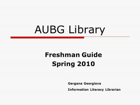 AUBG Library Freshman Guide Spring 2010 Gergana Georgieva Information Literacy Librarian.