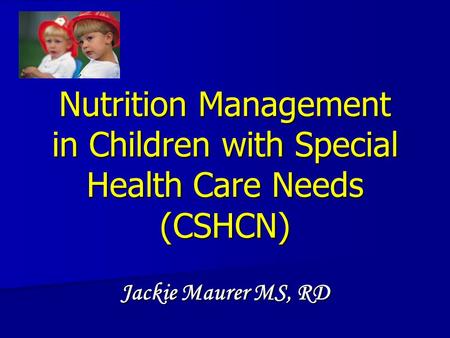 Nutrition Management in Children with Special Health Care Needs (CSHCN) Jackie Maurer MS, RD.
