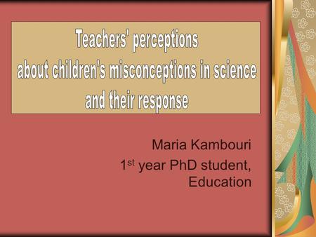 Maria Kambouri 1 st year PhD student, Education. Children have a lot of ideas, especially in science, that lead to mini-theories which are children’s.