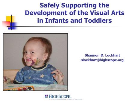 Safely Supporting the Development of the Visual Arts in Infants and Toddlers Shannon D. Lockhart slockhart@highscope.org.