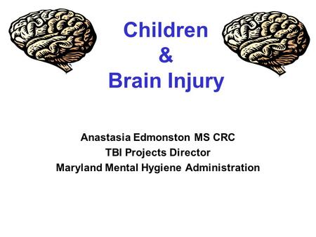 Children & Brain Injury Anastasia Edmonston MS CRC TBI Projects Director Maryland Mental Hygiene Administration.