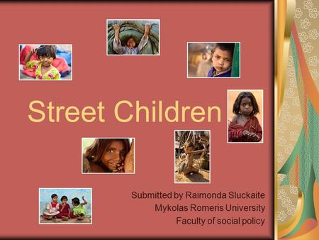 Street Children Submitted by Raimonda Sluckaite Mykolas Romeris University Faculty of social policy.