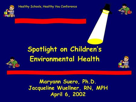 Maryann Suero, Ph.D. Jacqueline Wuellner, RN, MPH April 6, 2002 Spotlight on Children’s Environmental Health Healthy Schools, Healthy You Conference.