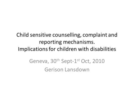 Child sensitive counselling, complaint and reporting mechanisms. Implications for children with disabilities Geneva, 30 th Sept-1 st Oct, 2010 Gerison.