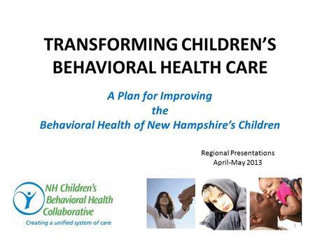 A Plan for Improving the Behavioral Health of New Hampshire’s Children TRANSFORMING CHILDREN’S BEHAVIORAL HEALTH CARE Regional Presentations April-May.