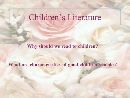 Children’s Literature Why should we read to children? What are characteristics of good children’s books?