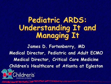Pediatric ARDS: Understanding It and Managing It James D. Fortenberry, MD Medical Director, Pediatric and Adult ECMO Medical Director, Critical Care Medicine.