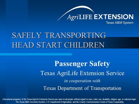 SAFELY TRANSPORTING HEAD START CHILDREN Passenger Safety Texas AgriLife Extension Service in cooperation with Texas Department of Transportation Educational.