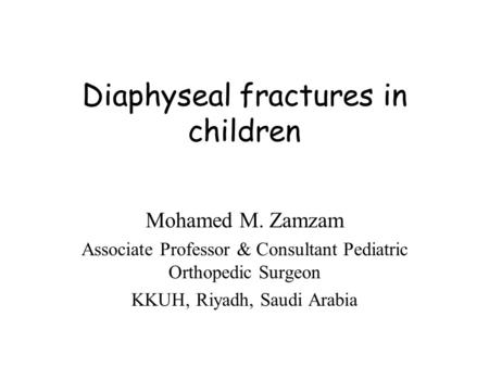 Diaphyseal fractures in children Mohamed M. Zamzam Associate Professor & Consultant Pediatric Orthopedic Surgeon KKUH, Riyadh, Saudi Arabia.