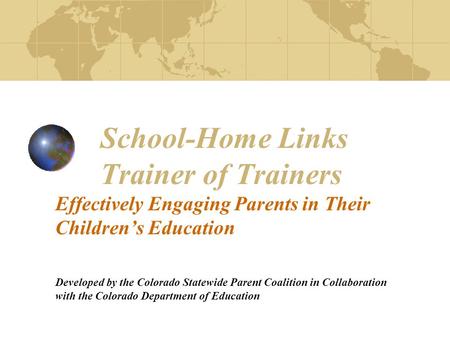 School-Home Links Trainer of Trainers Effectively Engaging Parents in Their Children’s Education Developed by the Colorado Statewide Parent Coalition in.