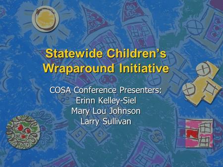 Statewide Children’s Wraparound Initiative COSA Conference Presenters: Erinn Kelley-Siel Mary Lou Johnson Larry Sullivan.