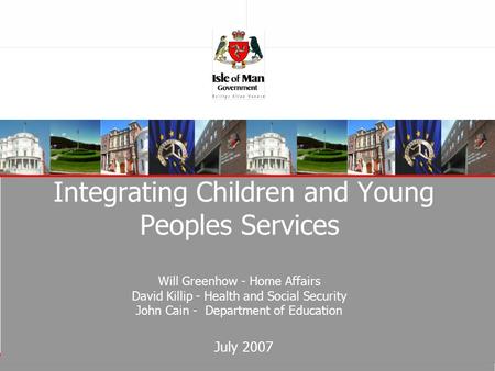 Integrating Children and Young Peoples Services Will Greenhow - Home Affairs David Killip - Health and Social Security John Cain - Department of Education.