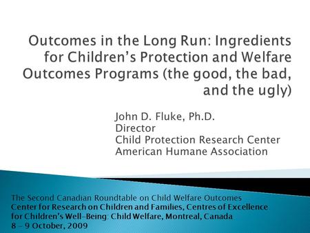John D. Fluke, Ph.D. Director Child Protection Research Center American Humane Association The Second Canadian Roundtable on Child Welfare Outcomes Center.