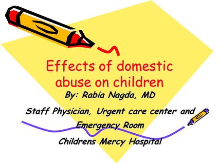 Effects of domestic abuse on children By: Rabia Nagda, MD Staff Physician, Urgent care center and Emergency Room Childrens Mercy Hospital.