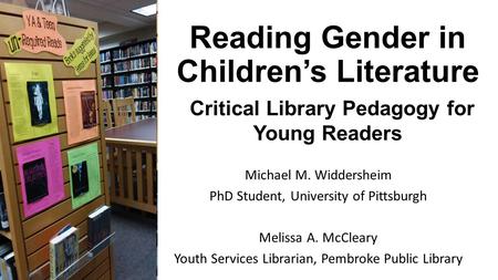 Reading Gender in Children’s Literature Critical Library Pedagogy for Young Readers Michael M. Widdersheim PhD Student, University of Pittsburgh Melissa.