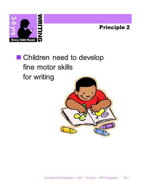 Iowa Department of Education ::: 2006 ::: Principle 2 ::: PPT/Transparency ::: W2-1 Principle 2 Children need to develop fine motor skills for writing.